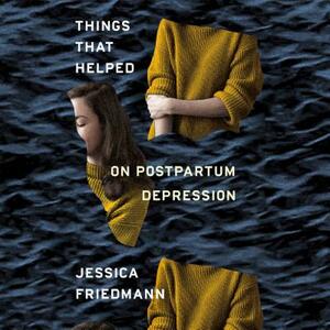 Things That Helped: On Postpartum Depression by Jessica Friedmann