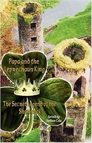 Papa and the Leprechaun King: The Secret Legend of the Shamrock by Arthur Cola