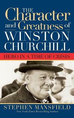 Character and Greatness of Winston Churchill: Hero in a Time of Crisis by Stephen Mansfield