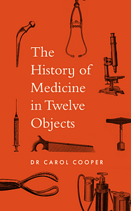 The History of Medicine in Twelve Objects by Carol Cooper