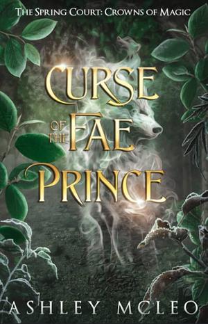 Curse of the Fae Prince: The Spring Court: Crowns of Magic by Ashley McLeo, Ashley McLeo