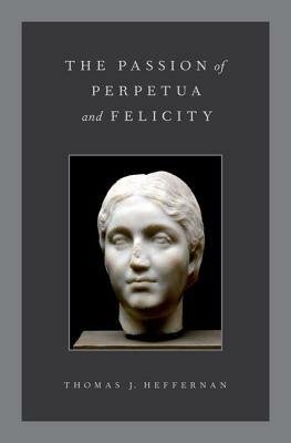 The Passion of Perpetua and Felicity by Thomas J. Heffernan