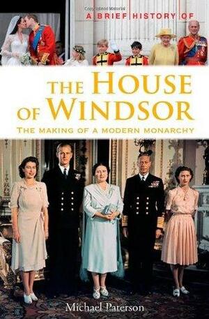 A Brief History of the House of Windsor: The Making of a Modern Monarchy by Michael Paterson