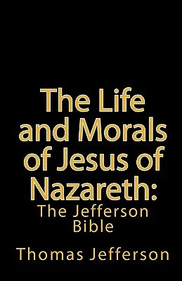 The Life and Morals of Jesus of Nazareth: The Jefferson Bible by Thomas Jefferson