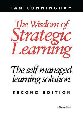 The Wisdom of Strategic Learning: The Self Managed Learning Solution by Ian Cunningham