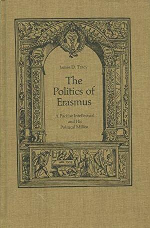 The Politics Of Erasmus: A Pacifist Intellectual And His Political Milieu by James D. Tracy