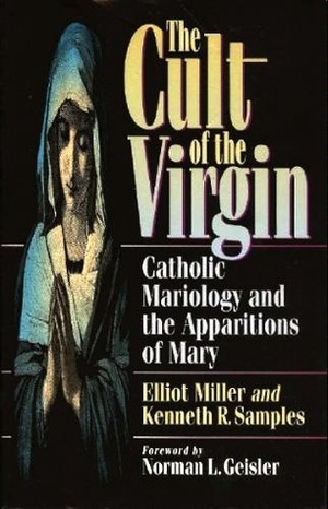 The Cult of the Virgin: Catholic Mariology and the Apparitions of Mary by Kenneth R. Samples, Norman L. Geisler, Elliot Miller, Mitch Pacwa