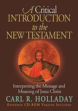 A Critical Introduction to the New Testament: Interpreting the Message and Meaning of Jesus Christ by Carl R. Holladay