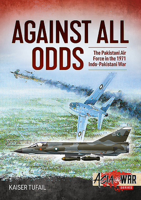 Against All Odds: The Pakistan Air Force in the 1971 Indo-Pakistan War by Kaiser Tufail