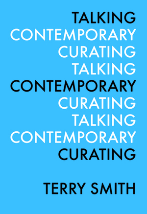 Talking Contemporary Curating by Kate Fowle, Claire Bishop, Terry Smith, Leigh Markopoulos