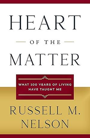 Heart of the Matter: What 100 Years of Living Have Taught Me by Russell M. Nelson