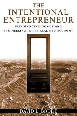 The Intentional Entrepreneur: Bringing Technology and Engineering to the Real New Economy: Bringing Technology and Engineering to the Real New Economy by David L. Bodde