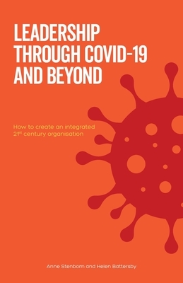 Leadership Through Covid-19 and Beyond: How to create an integrated 21st century organisation by Helen Battersby, Anne Stenbom