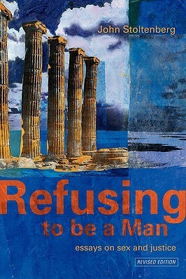 Refusing to be a Man: Essays on Sex and Justice by John Stoltenberg