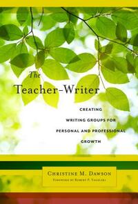 The Teacher-Writer: Creating Writing Groups for Personal and Professional Growth by Christine M. Dawson