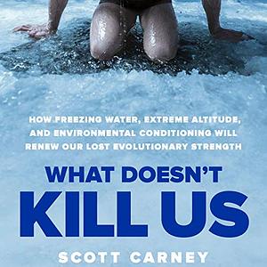 What Doesn't Kill Us: How Freezing Water, Extreme Altitude and Environmental Conditioning Will Renew Our Lost Evolutionary Strength by Scott Carney, Scott Carney