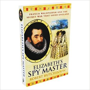 Elizabeth's Spy Master: Francis Walsingham and the Secret War that Saved England by Robert Hutchinson