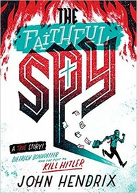 The Faithful Spy: Dietrich Bonhoeffer and the Plot to Kill Hitler by John Hendrix