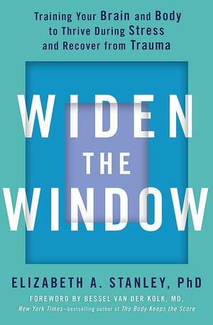 Widen the Window: Training your brain and body to thrive during stress and recover from trauma by Elizabeth A. Stanley