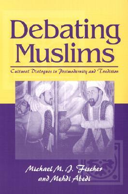 Debating Muslims: Cultural Dialogues in Postmodernity and Tradition by Michael M. J. Fischer, Mehdi Abedi