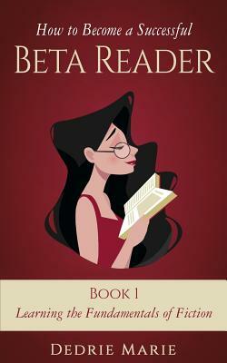 How to Become a Successful Beta Reader Book 1: Learning the Fundamentals of Fiction by Dedrie Marie