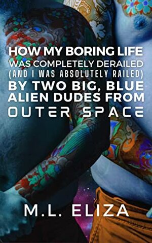 How My Boring Life Was Completely Derailed (And I Was Absolutely Railed) By Two Big Blue Alien Dudes from Outer Space by M.L. Eliza, Marie Lipscomb