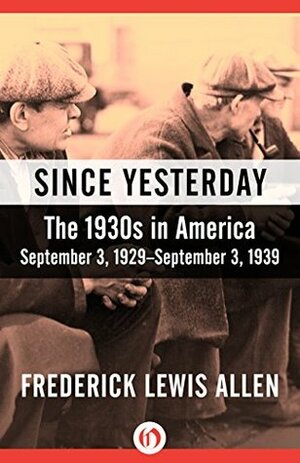 Since Yesterday: The 1930s in America, September 3, 1929–September 3, 1939 by Frederick Lewis Allen