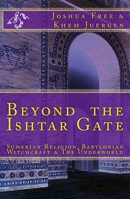 Beyond The Ishtar Gate: Sumerian Religion, Babylonian Witchcraft & The Underworld by Joshua Free, Khem Juergen