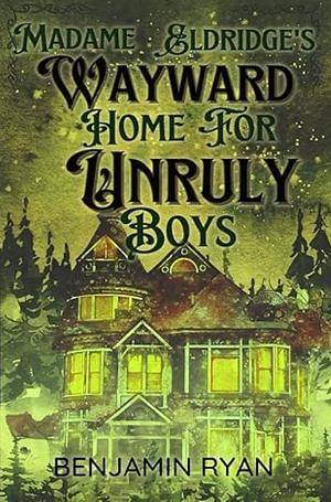 Madame Eldridge's Wayward Home for Unruly Boys by Benjamin Ryan