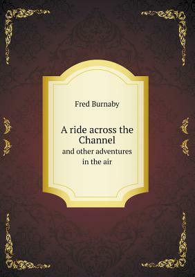 A Ride Across the Channel: And Other Adventures in the Air by Frederick Burnaby