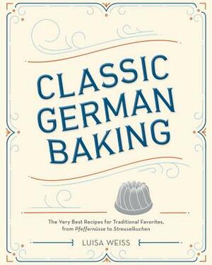 Classic German Baking: The Very Best Recipes for Traditional Favorites, from Pfeffernüsse to Streuselkuchen by Luisa Weiss