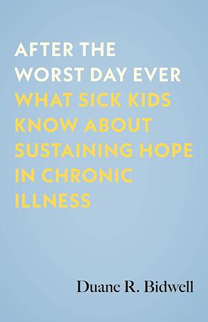 After the Worst Day Ever: What Sick Kids Know About Sustaining Hope in Chronic Illness by Duane R. Bidwell