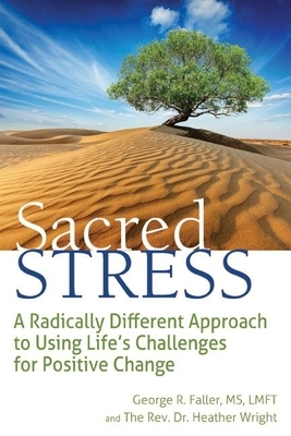 Sacred Stress: A Radically Different Approach to Using Life's Challenges for Positive Change by George R. Faller, Heather Wright