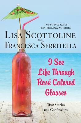 I See Life Through Rosé-Colored Glasses by Lisa Scottoline, Francesca Serritella