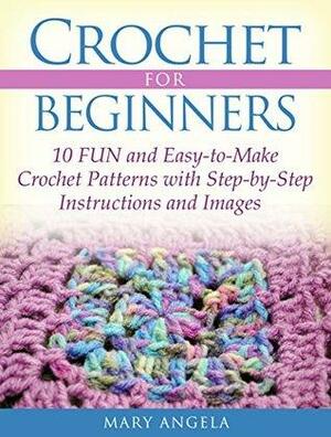 Crochet for Beginners: 10 FUN and Easy-to-Make Crochet Patterns with Step-by-Step Instructions and Images by Mary Angela