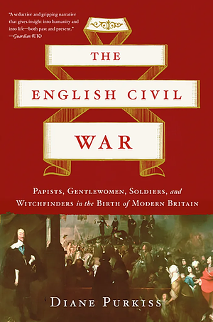 The English Civil War: Papists, Gentlewomen, Soldiers, and Witchfinders in the Birth of Modern Britain by Diane Purkiss