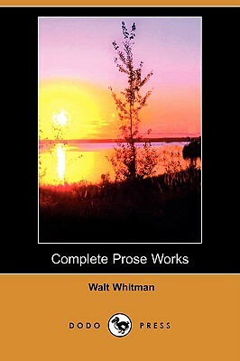 Complete Prose Works (Dodo Press) by Walt Whitman