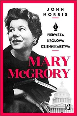 Mary McGrory. Pierwsza królowa dziennikarstwa by John Norris