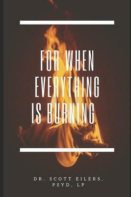 For When Everything Is Burning by Dr. Scott Eilers PsyD