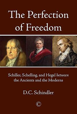 The Perfection of Freedom: Schiller, Schelling, and Hegel Between the Ancients and the Moderns by DC Schindler