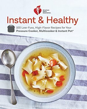 American Heart Association Instant and Healthy: 100 Low-Fuss, High-Flavor Recipes for Your Pressure Cooker, Multicooker and Instant Pot ® by American Heart Association