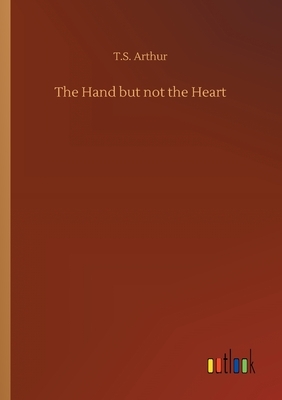 The Hand but not the Heart by T. S. Arthur