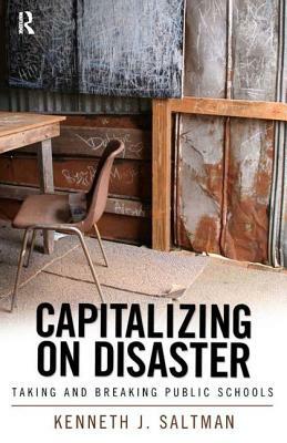Capitalizing on Disaster: Taking and Breaking Public Schools by Kenneth J. Saltman