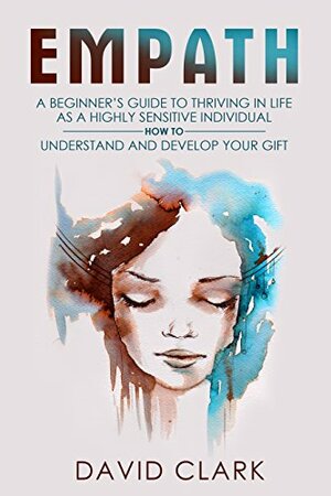 Empath: A Beginner's Guide to Thriving in Life as a Highly Sensitive Individual-How to Understand and Develop your Gift by David M. Clark