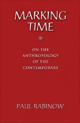 Marking Time: On the Anthropology of the Contemporary by Paul Rabinow