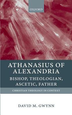 Athanasius of Alexandria: Bishop, Theologian, Ascetic, Father by David M. Gwynn