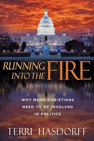 Running Into the Fire: Why More Christians Need to Be Involved in Politics by Terri Hasdorff