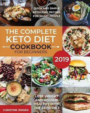 The Complete Keto Diet Cookbook For Beginners 2019: Quick And Simple Ketogenic Recipes For Smart People Lose Weight And Become Healthy With The Keto Diet by Christine Jensen