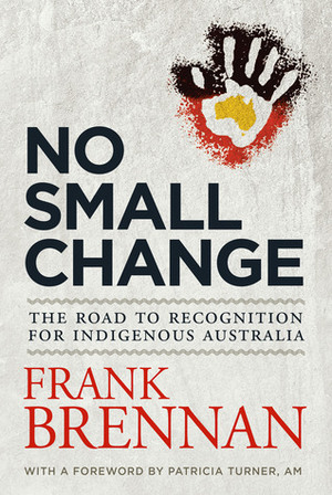 No Small Change: The Road to Recognition for Indigenous Australia by Frank Brennan, Patricia Turner