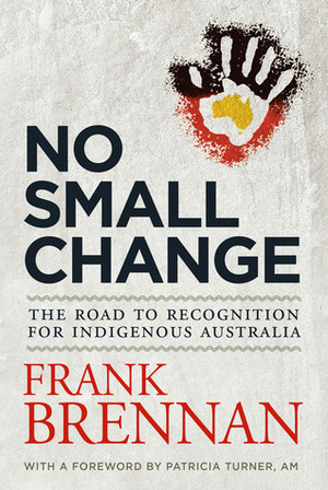 No Small Change: The Road to Recognition for Indigenous Australia by Patricia Turner, Frank Brennan